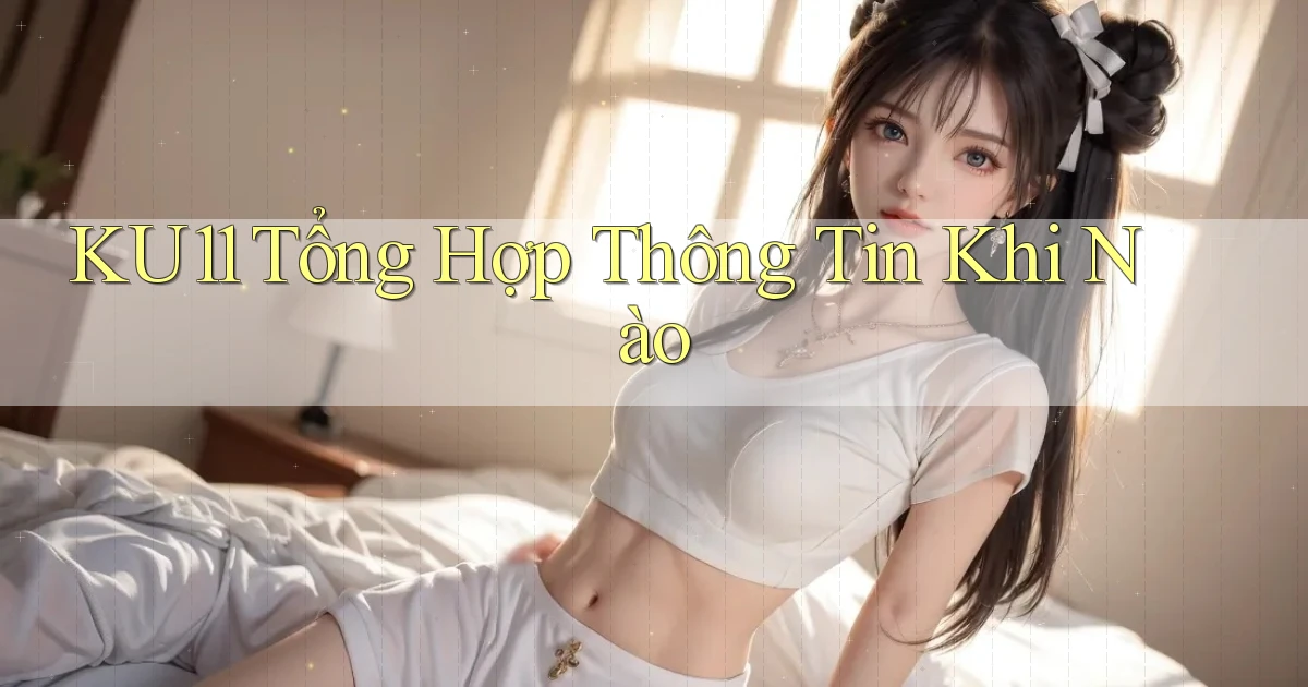 ku11 tổng hợp thông tin khi nào