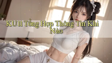 ku11 tổng hợp thông tin khi nào