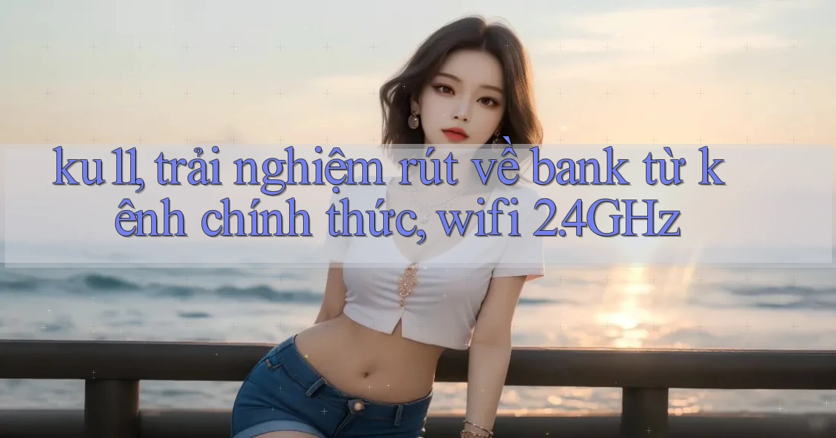 ku11, trải nghiệm rút về bank từ kênh chính thức, wifi 2.4GHz