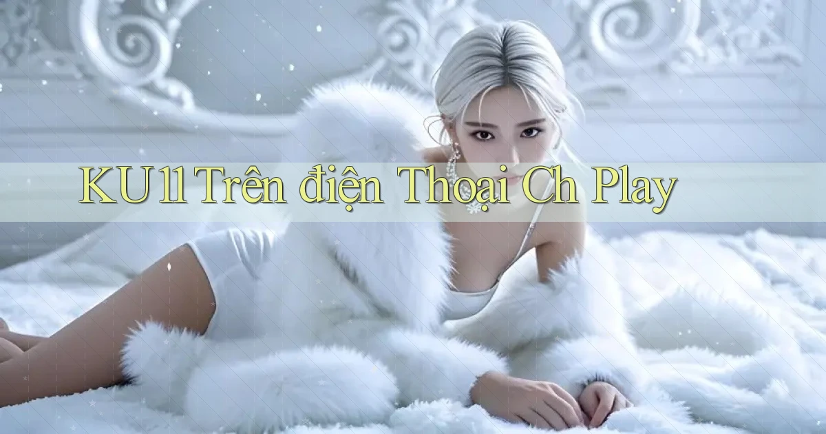 ku11 trên điện thoại ch play