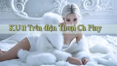 ku11 trên điện thoại ch play