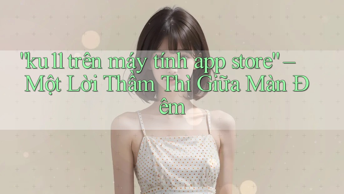 “ku11 trên máy tính app store” – Một Lời Thầm Thì Giữa Màn Đêm “ku11 trên máy tính app store” – Một Lời Thầm Thì Giữa Màn Đêm