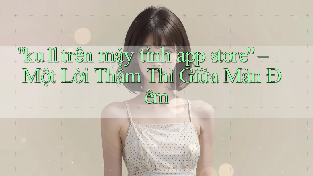 “ku11 trên máy tính app store” – Một Lời Thầm Thì Giữa Màn Đêm “ku11 trên máy tính app store” – Một Lời Thầm Thì Giữa Màn Đêm