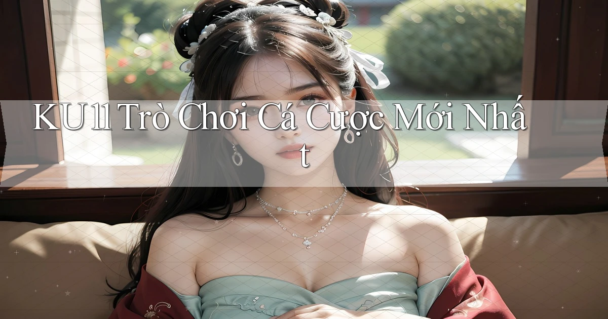 ku11  trò chơi cá cược mới nhất