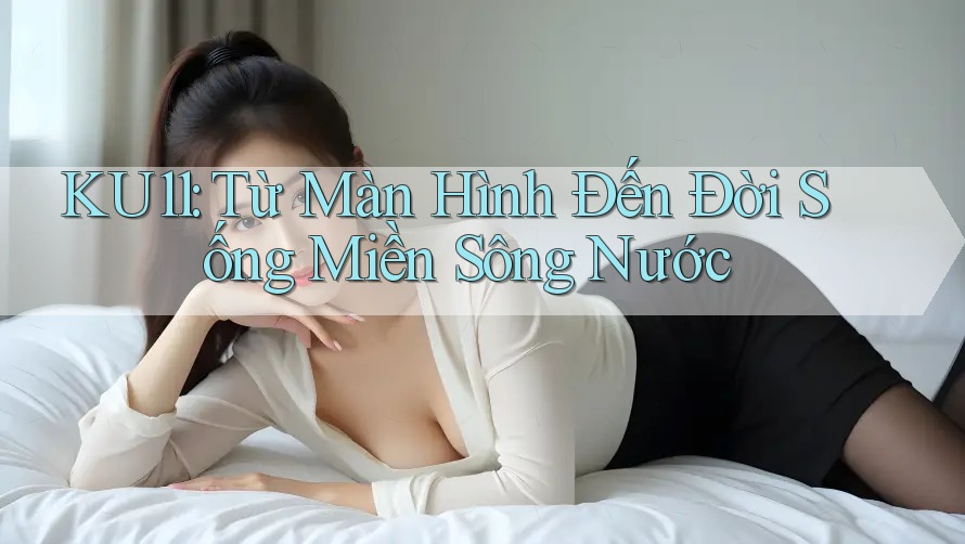 KU11: Từ Màn Hình Đến Đời Sống Miền Sông Nước KU11: Từ Màn Hình Đến Đời Sống Miền Sông Nước
