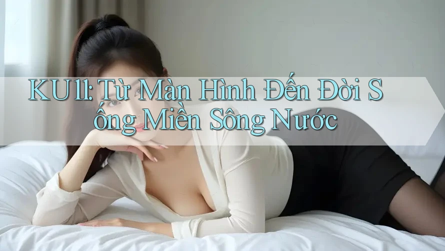 KU11: Từ Màn Hình Đến Đời Sống Miền Sông Nước KU11: Từ Màn Hình Đến Đời Sống Miền Sông Nước
