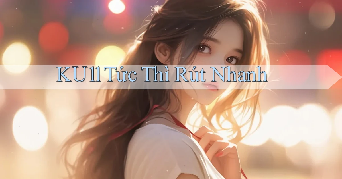 ku11 tức thì rút nhanh