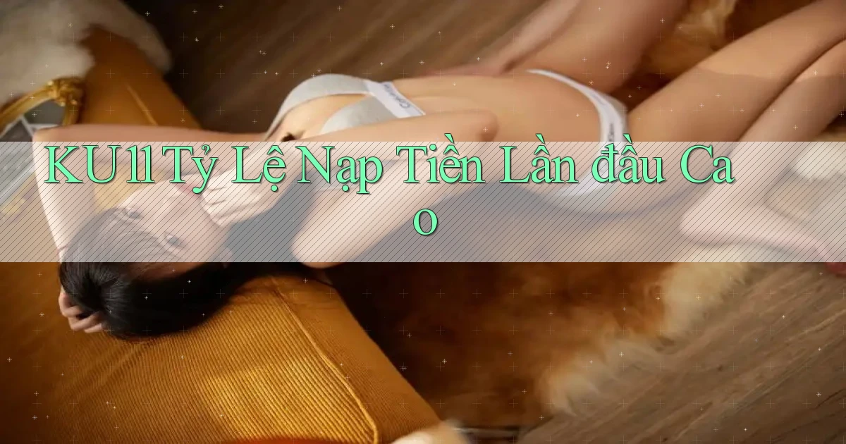 ku11  tỷ lệ nạp tiền lần đầu cao