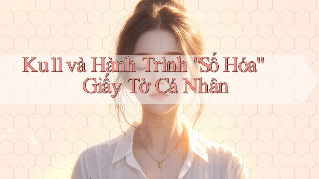 Ku11 và Hành Trình “Số Hóa” Giấy Tờ Cá Nhân Ku11 và Hành Trình “Số Hóa” Giấy Tờ Cá Nhân