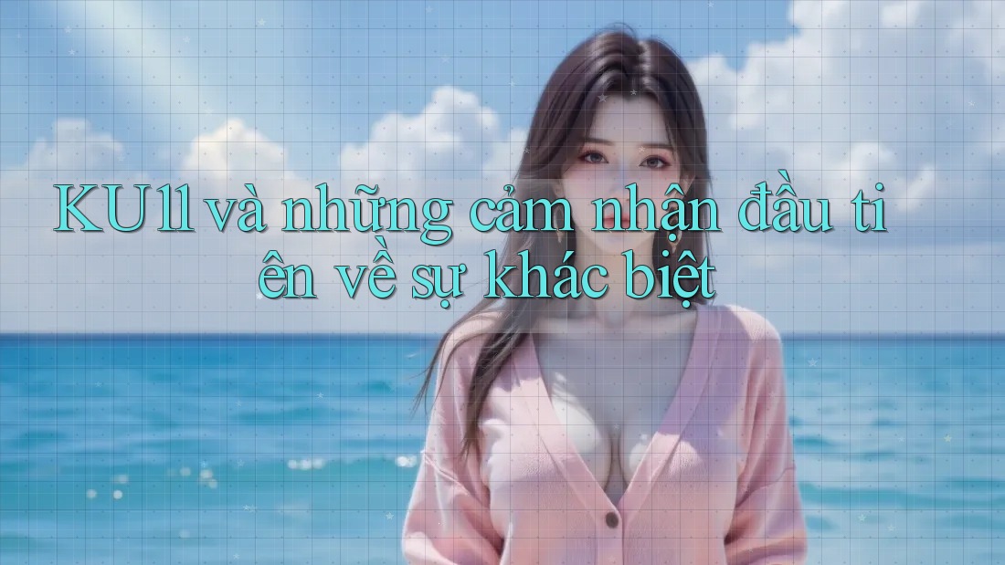 KU11 và những cảm nhận đầu tiên về sự khác biệt