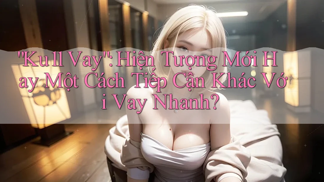 “Ku11 Vay”: Hiện Tượng Mới Hay Một Cách Tiếp Cận Khác Với Vay Nhanh? “Ku11 Vay”: Hiện Tượng Mới Hay Một Cách Tiếp Cận Khác Với Vay Nhanh?
