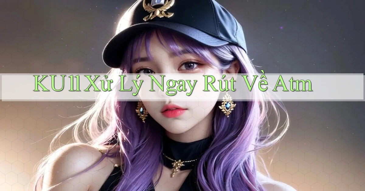 ku11 xử lý ngay rút về atm