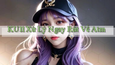 ku11 xử lý ngay rút về atm