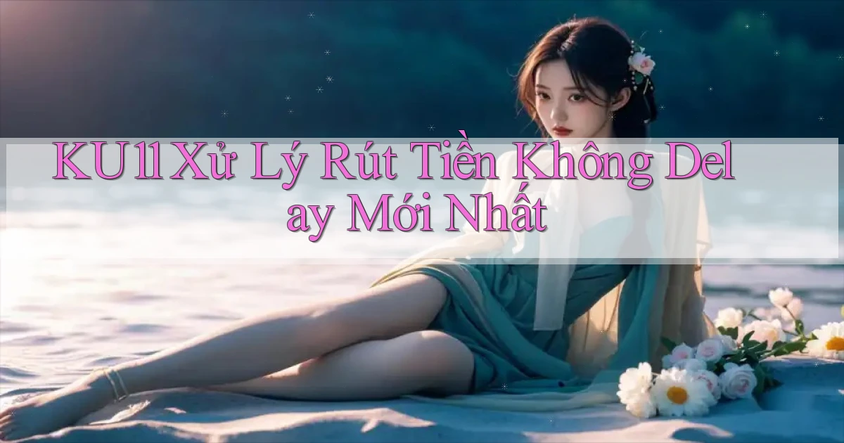 ku11 xử lý rút tiền không delay mới nhất