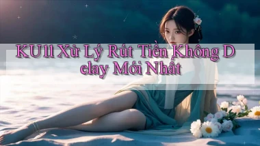 ku11 xử lý rút tiền không delay mới nhất