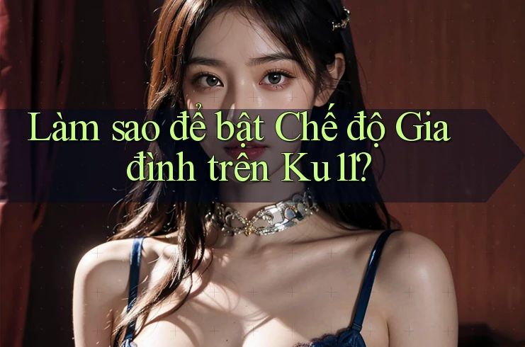 Làm sao để bật Chế độ Gia đình trên Ku11? Làm sao để bật Chế độ Gia đình trên Ku11?