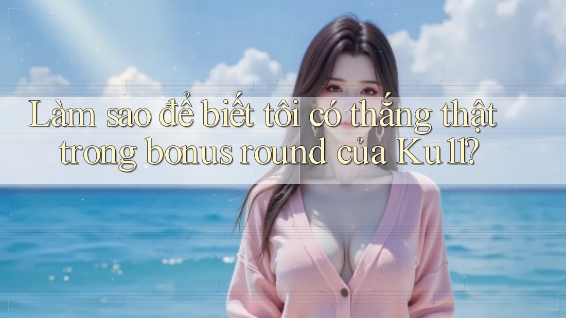 Làm sao để biết tôi có thắng thật trong bonus round của Ku11? Làm sao để biết tôi có thắng thật trong bonus round của Ku11?
