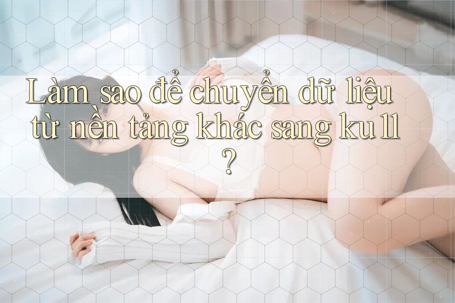 Làm sao để chuyển dữ liệu từ nền tảng khác sang ku11? Làm sao để chuyển dữ liệu từ nền tảng khác sang ku11?