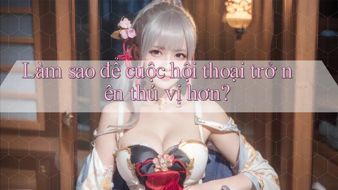 Làm sao để cuộc hội thoại trở nên thú vị hơn? Làm sao để cuộc hội thoại trở nên thú vị hơn?