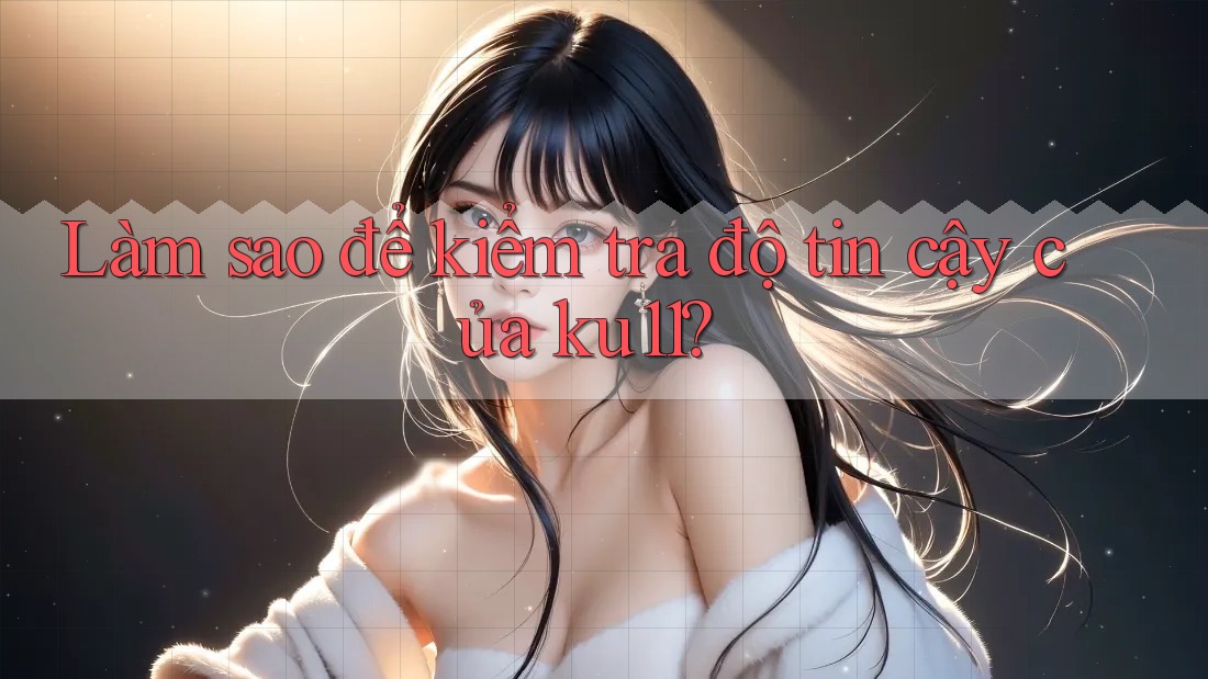 Làm sao để kiểm tra độ tin cậy của ku11? Làm sao để kiểm tra độ tin cậy của ku11?