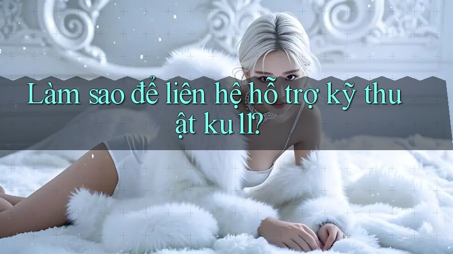 Làm sao để liên hệ hỗ trợ kỹ thuật ku11? Làm sao để liên hệ hỗ trợ kỹ thuật ku11?