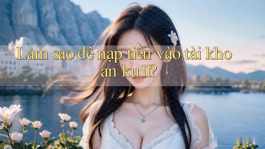 Làm sao để nạp tiền vào tài khoản ku11? Làm sao để nạp tiền vào tài khoản ku11?