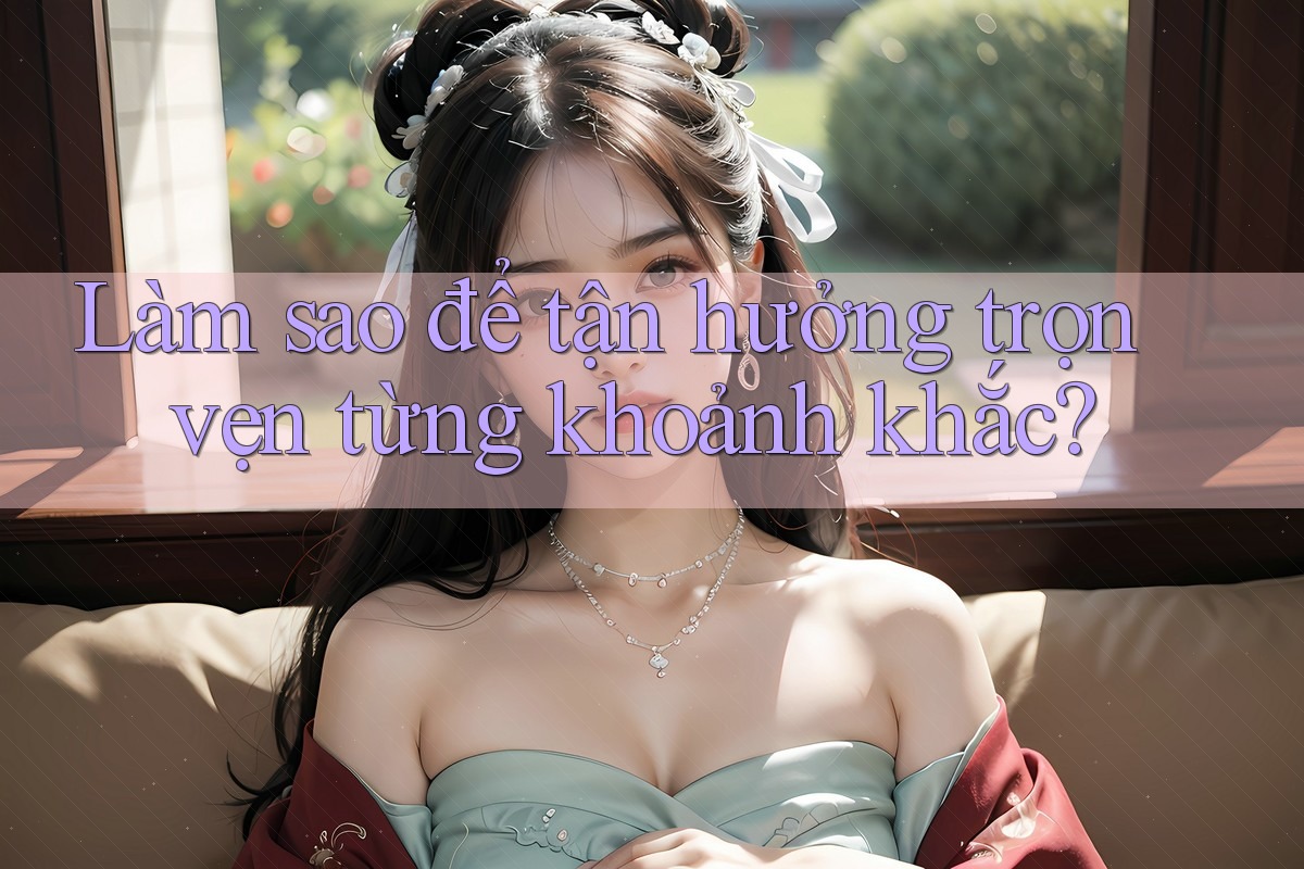 Làm sao để tận hưởng trọn vẹn từng khoảnh khắc? Làm sao để tận hưởng trọn vẹn từng khoảnh khắc?