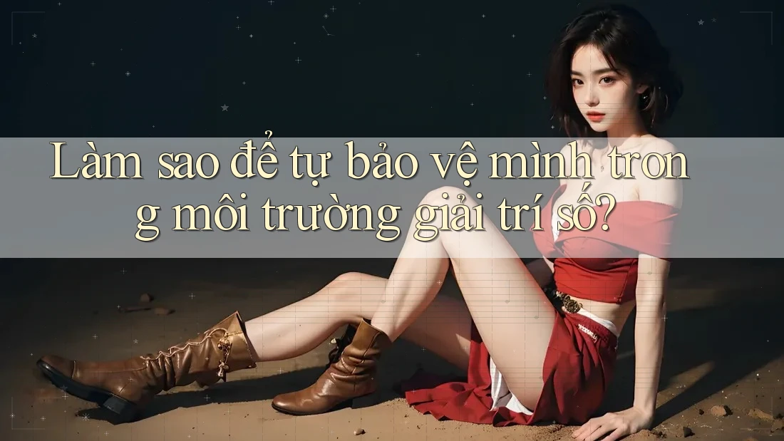 Làm sao để tự bảo vệ mình trong môi trường giải trí số? Làm sao để tự bảo vệ mình trong môi trường giải trí số?