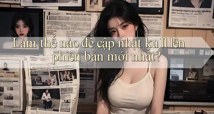 Làm thế nào để cập nhật ku11 lên phiên bản mới nhất? Làm thế nào để cập nhật ku11 lên phiên bản mới nhất?