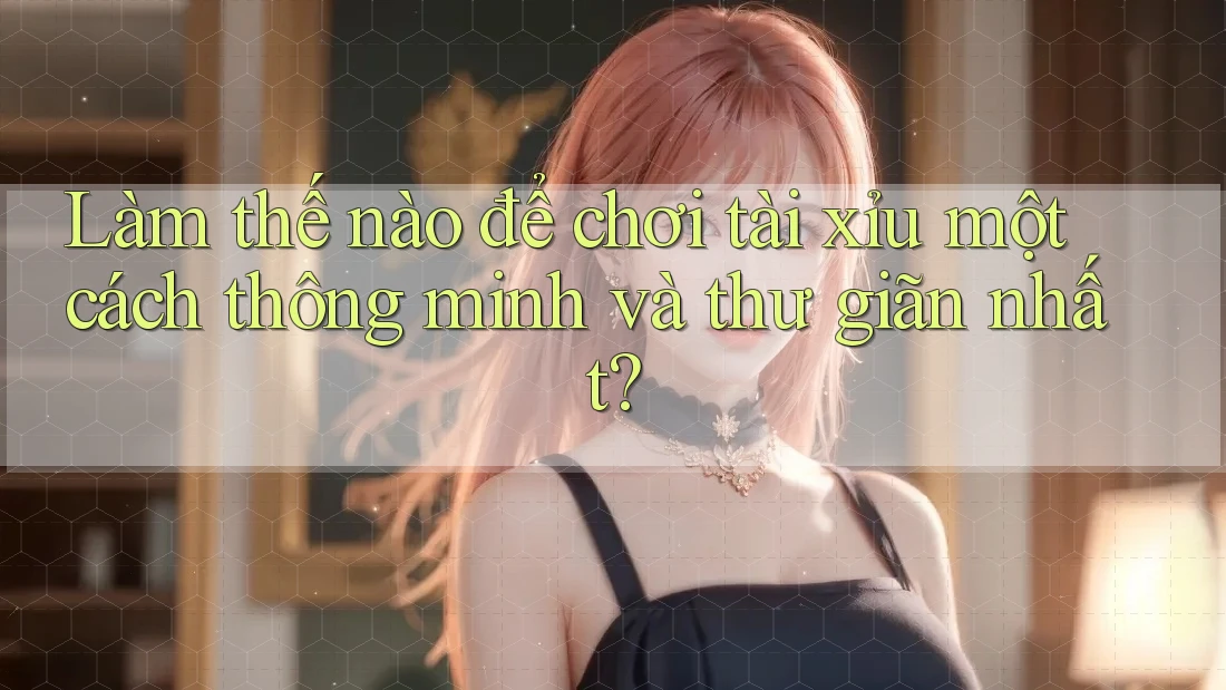 Làm thế nào để chơi tài xỉu một cách thông minh và thư giãn nhất? Làm thế nào để chơi tài xỉu một cách thông minh và thư giãn nhất?