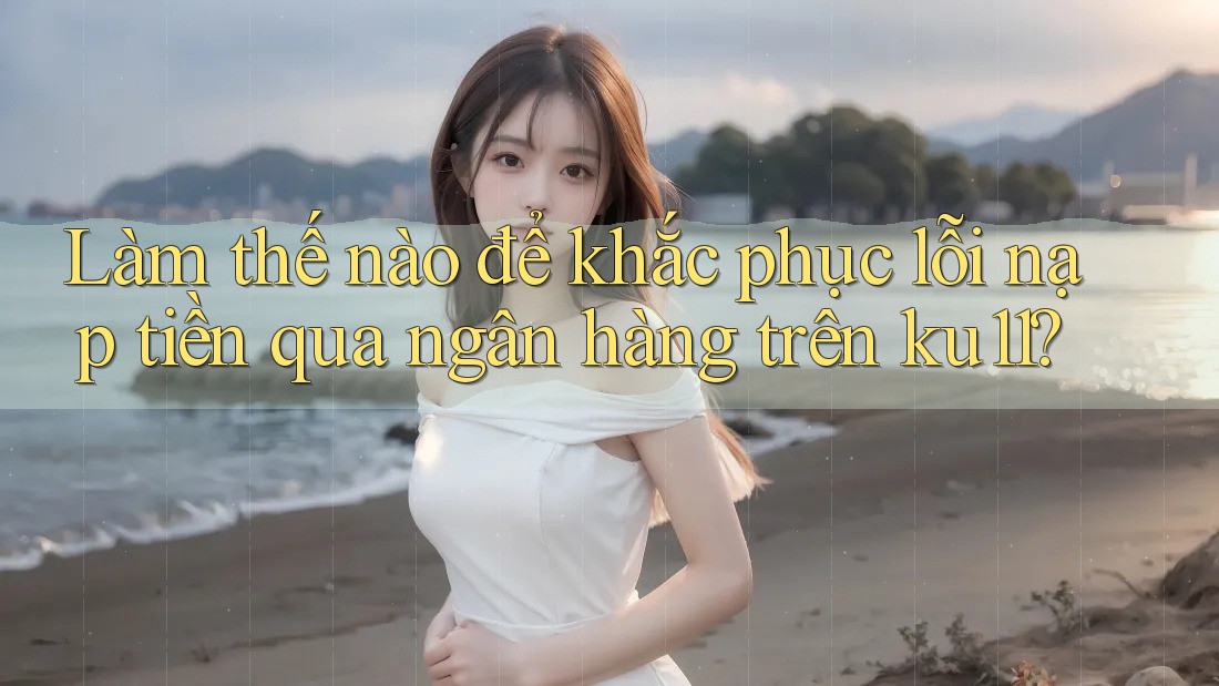 Làm thế nào để khắc phục lỗi nạp tiền qua ngân hàng trên ku11? Làm thế nào để khắc phục lỗi nạp tiền qua ngân hàng trên ku11?