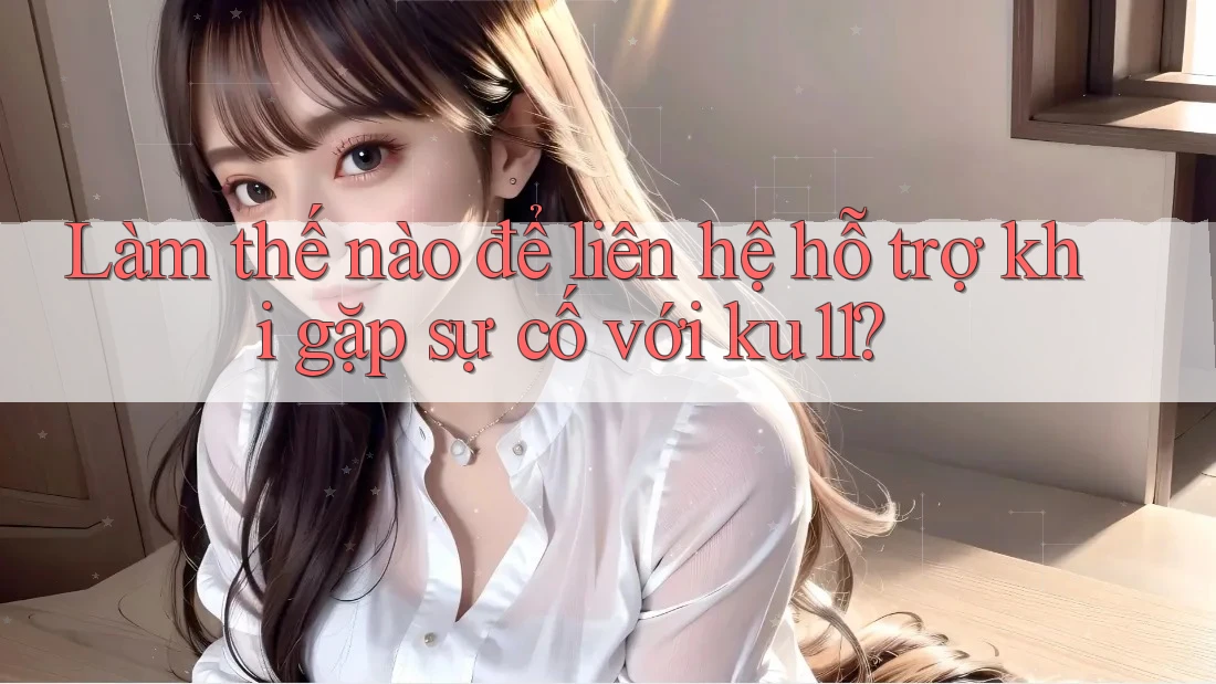Làm thế nào để liên hệ hỗ trợ khi gặp sự cố với ku11? Làm thế nào để liên hệ hỗ trợ khi gặp sự cố với ku11?