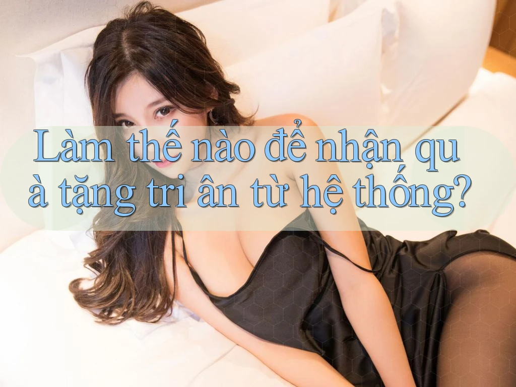 Làm thế nào để nhận quà tặng tri ân từ hệ thống? Làm thế nào để nhận quà tặng tri ân từ hệ thống?