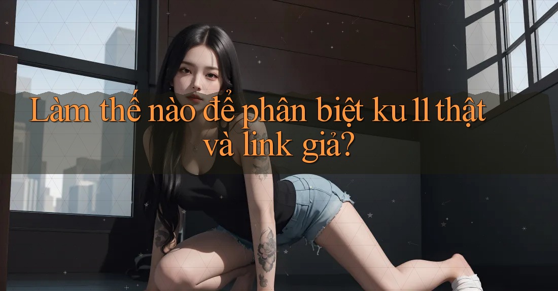 Làm thế nào để phân biệt ku11 thật và link giả? Làm thế nào để phân biệt ku11 thật và link giả?