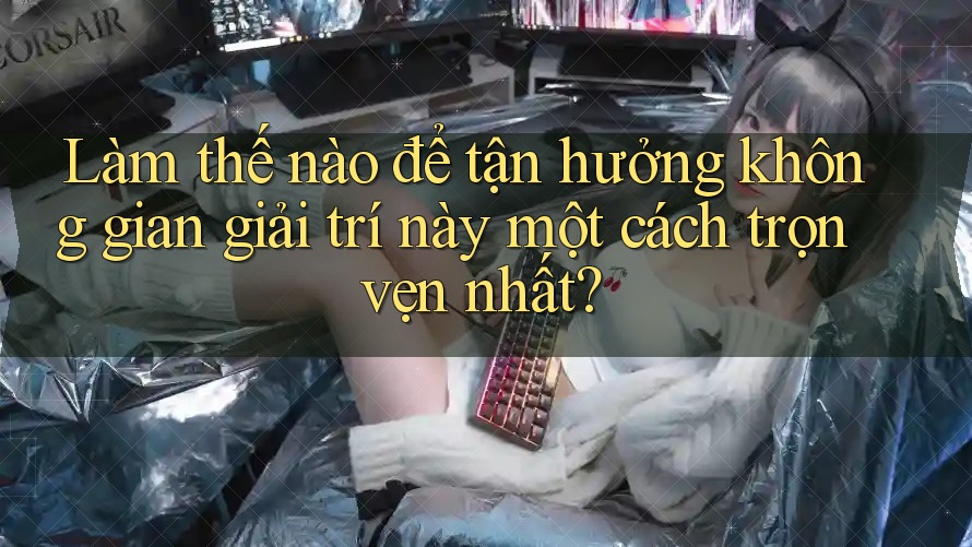 Làm thế nào để tận hưởng không gian giải trí này một cách trọn vẹn nhất?