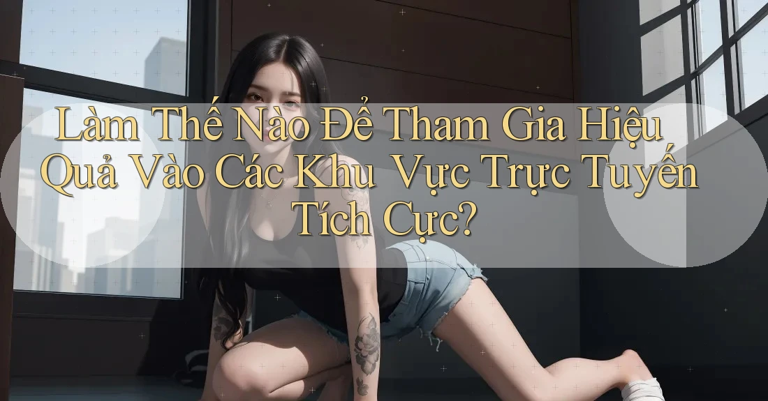 Làm Thế Nào Để Tham Gia Hiệu Quả Vào Các Khu Vực Trực Tuyến Tích Cực? Làm Thế Nào Để Tham Gia Hiệu Quả Vào Các Khu Vực Trực Tuyến Tích Cực?