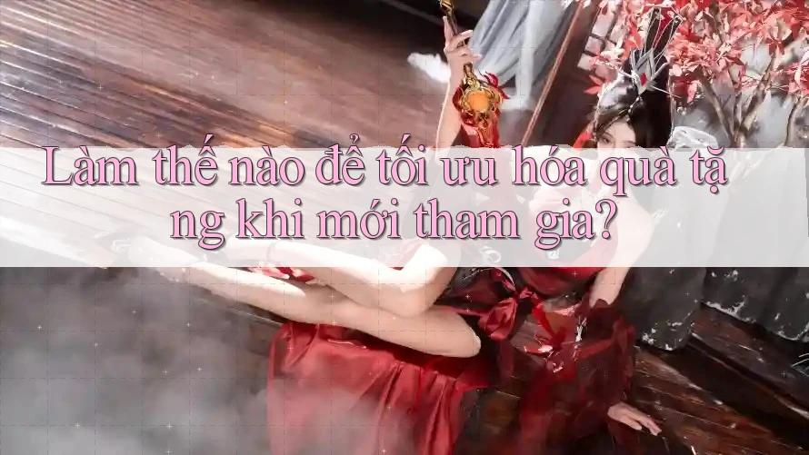 Làm thế nào để tối ưu hóa quà tặng khi mới tham gia? Làm thế nào để tối ưu hóa quà tặng khi mới tham gia?