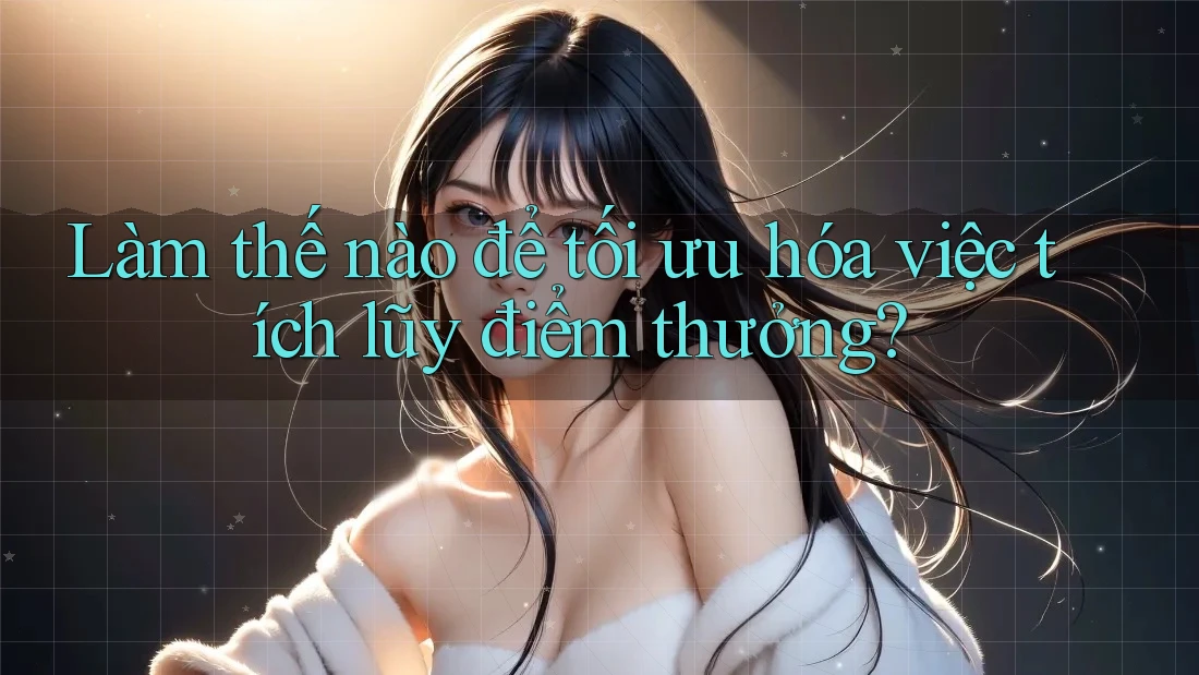 Làm thế nào để tối ưu hóa việc tích lũy điểm thưởng?