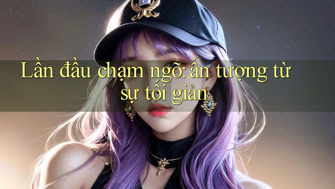 Lần đầu chạm ngõ: ấn tượng từ sự tối giản Lần đầu chạm ngõ: ấn tượng từ sự tối giản
