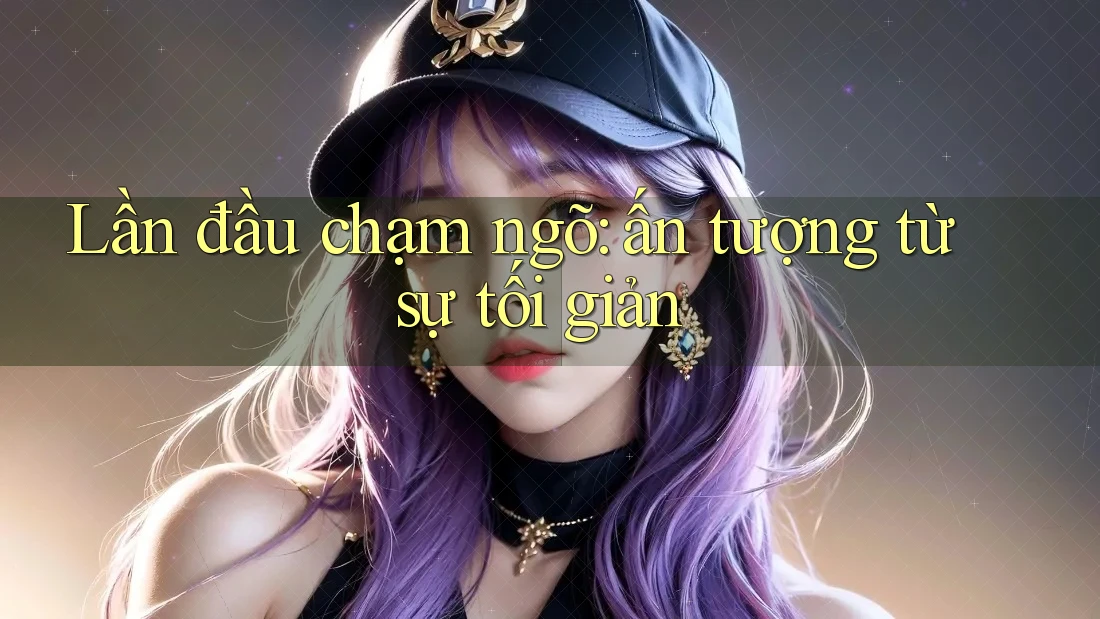 Lần đầu chạm ngõ: ấn tượng từ sự tối giản Lần đầu chạm ngõ: ấn tượng từ sự tối giản