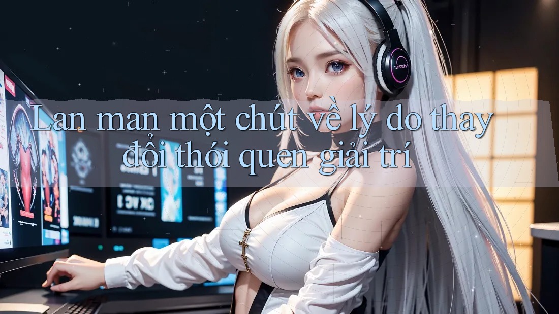 Lan man một chút về lý do thay đổi thói quen giải trí