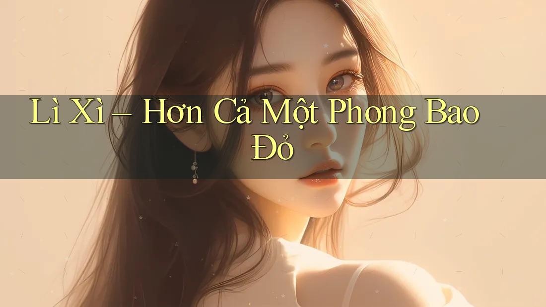 Lì Xì – Hơn Cả Một Phong Bao Đỏ Lì Xì – Hơn Cả Một Phong Bao Đỏ