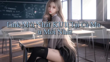 link mới nhất ku11 tại Cà Mau mới nhất