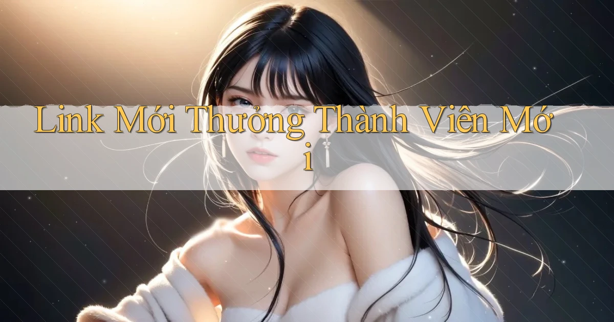 link mới Thưởng thành viên mới