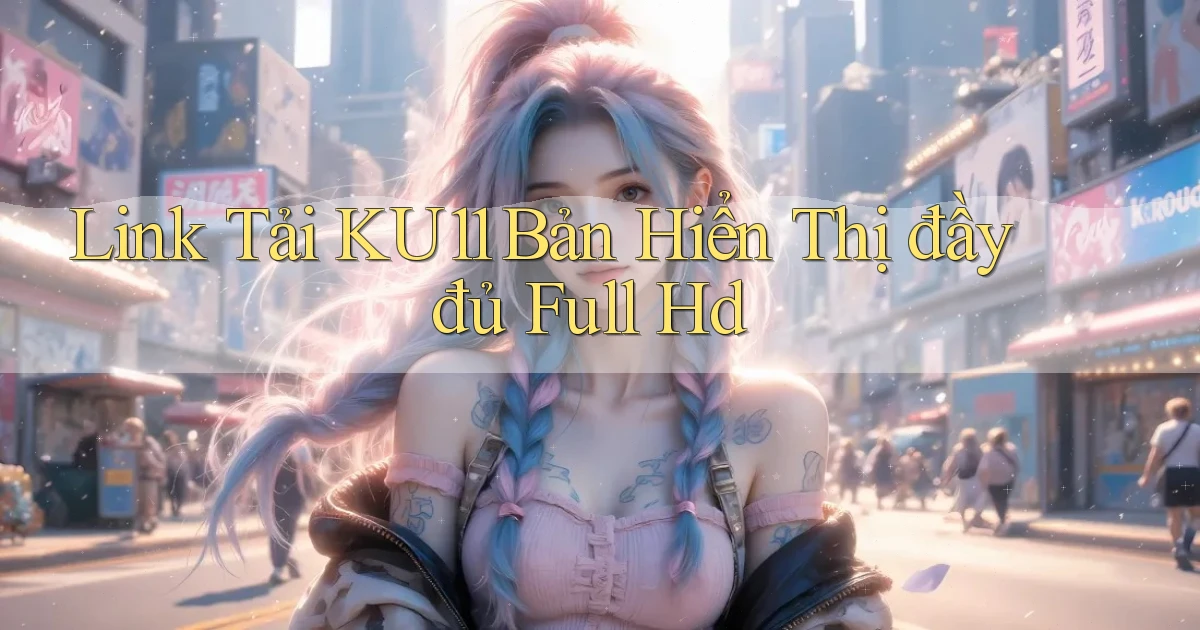 link tải ku11 bản hiển thị đầy đủ full hd