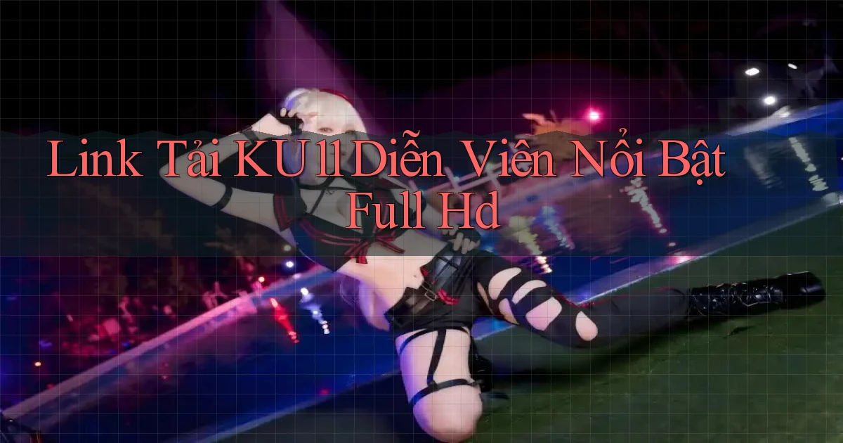 link tải ku11 diễn viên nổi bật full hd