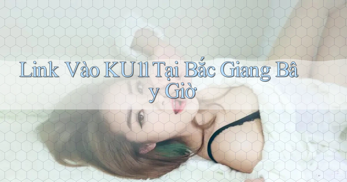 link vào ku11 tại Bắc Giang bây giờ
