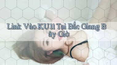link vào ku11 tại Bắc Giang bây giờ
