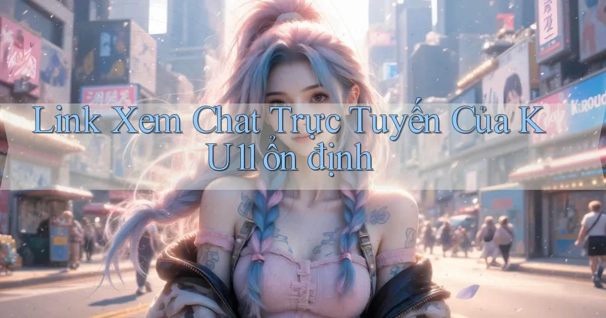 link xem chat trực tuyến của ku11 ổn định