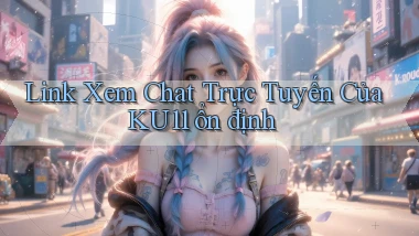link xem chat trực tuyến của ku11 ổn định
